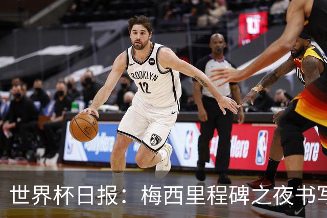 世界杯日报：梅西里程碑之夜书写传奇 姆巴佩加冕法国队史射手王