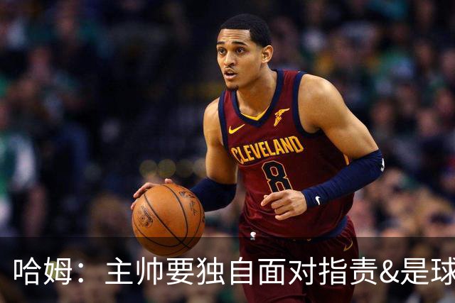 哈姆：主帅要独自面对指责&是球队门面 因此合同上要体现这一点
