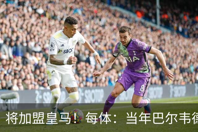 将加盟皇马！每体：当年巴尔韦德更喜欢米兰达，以1000万卖掉库库