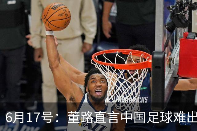 6月17号：董路直言中国足球难出C罗，天赋才是真正的关键，平台引导未来或能出巨星